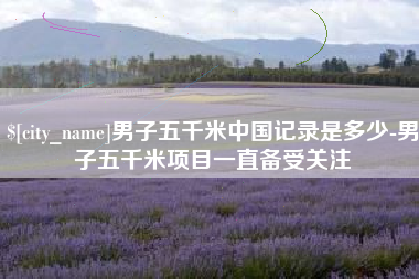 涿州男子五千米中国记录是多少-男子五千米项目一直备受关注