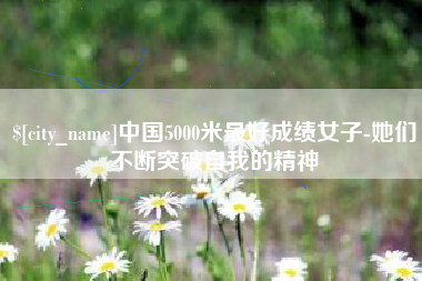 涿州中国5000米最好成绩女子-她们不断突破自我的精神