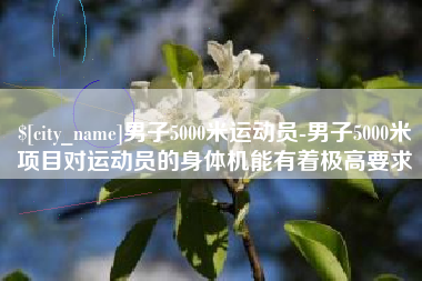 涿州男子5000米运动员-男子5000米项目对运动员的身体机能有着极高要求