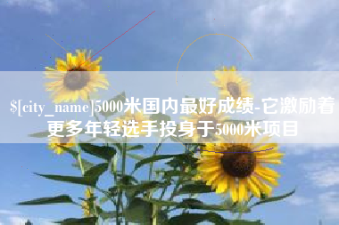 涿州5000米国内最好成绩-它激励着更多年轻选手投身于5000米项目