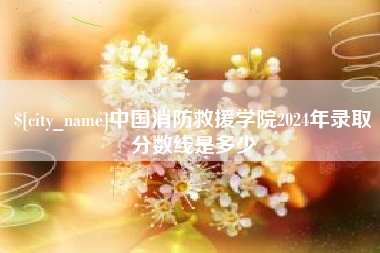 涿州中国消防救援学院2024年录取分数线是多少