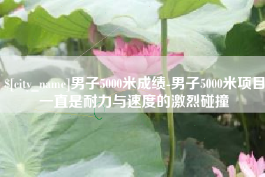 涿州男子5000米成绩-男子5000米项目一直是耐力与速度的激烈碰撞