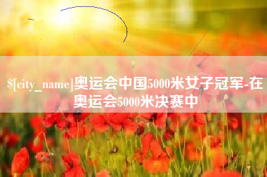涿州奥运会中国5000米女子冠军-在奥运会5000米决赛中