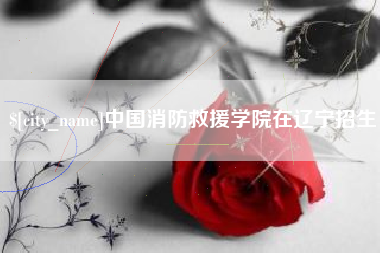涿州中国消防救援学院在辽宁招生