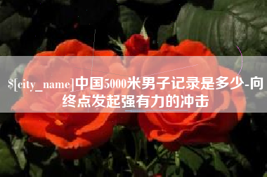 涿州中国5000米男子记录是多少-向终点发起强有力的冲击