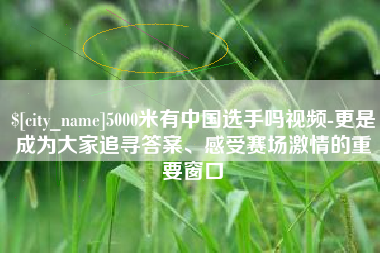 涿州5000米有中国选手吗视频-更是成为大家追寻答案、感受赛场激情的重要窗口