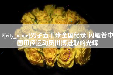 涿州男子五千米全国纪录-闪耀着中国田径运动员拼搏进取的光辉