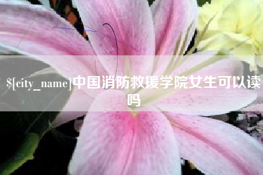 涿州中国消防救援学院女生可以读吗