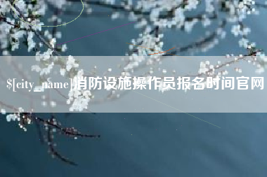 涿州消防设施操作员报名时间官网