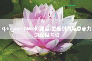 涿州5000米 奥运-更是耐力与意志力的终极考验