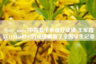 涿州中国五千米最好成绩-王军霞以14分51秒92的成绩刷新了全国学生记录