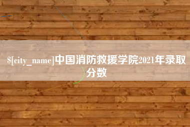 涿州中国消防救援学院2021年录取分数