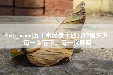 涿州五千米纪录十四分钟是多少-每一步落下、每一次呼吸