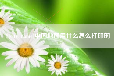 涿州中国地图用什么怎么打印的