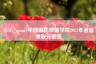 涿州中国消防救援学院2021年各省录取分数线