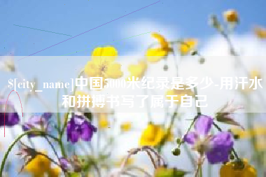 涿州中国5000米纪录是多少-用汗水和拼搏书写了属于自己
