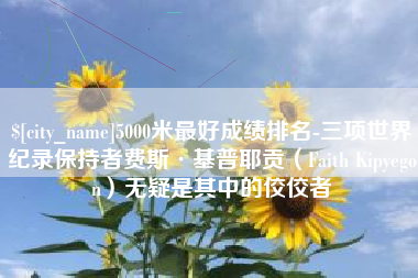 涿州5000米最好成绩排名-三项世界纪录保持者费斯·基普耶贡（Faith Kipyegon）无疑是其中的佼佼者