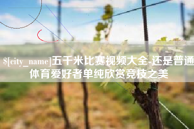 涿州五千米比赛视频大全-还是普通体育爱好者单纯欣赏竞技之美