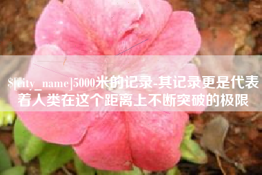 涿州5000米的记录-其记录更是代表着人类在这个距离上不断突破的极限