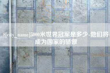 涿州5000米世界冠军是多少-他们将成为国家的骄傲