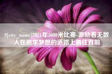 涿州2021年5000米比赛-激励着无数人在追求梦想的道路上勇往直前