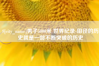 涿州男子5000米 世界纪录-田径的历史就是一部不断突破的历史