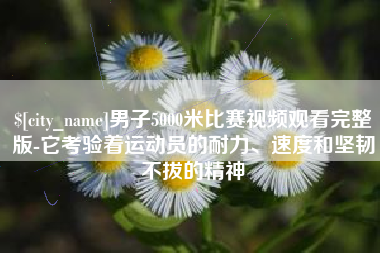 涿州男子5000米比赛视频观看完整版-它考验着运动员的耐力、速度和坚韧不拔的精神