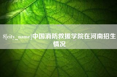 涿州中国消防救援学院在河南招生情况