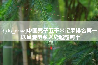 涿州中国男子五千米记录排名第一-以风驰电掣之势超越对手