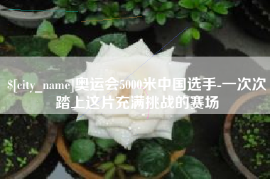 涿州奥运会5000米中国选手-一次次踏上这片充满挑战的赛场