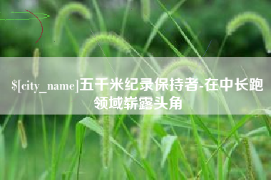 涿州五千米纪录保持者-在中长跑领域崭露头角