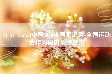 涿州中国5000米国家记录-全国运动会作为国内顶级赛事