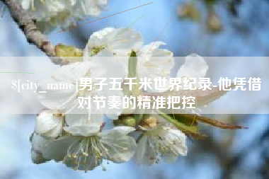涿州男子五千米世界纪录-他凭借对节奏的精准把控