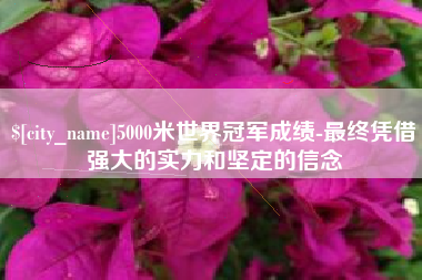 涿州5000米世界冠军成绩-最终凭借强大的实力和坚定的信念
