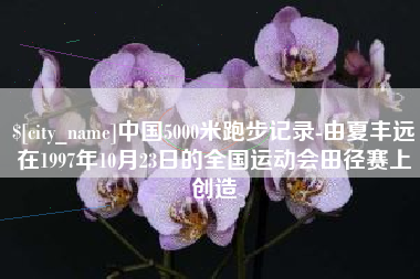 涿州中国5000米跑步记录-由夏丰远在1997年10月23日的全国运动会田径赛上创造