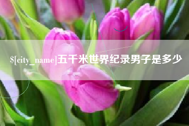 涿州五千米世界纪录男子是多少