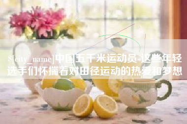 涿州中国五千米运动员-这些年轻选手们怀揣着对田径运动的热爱和梦想