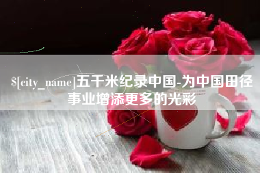 涿州五千米纪录中国-为中国田径事业增添更多的光彩