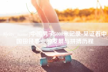 涿州中国男子5000米记录-见证着中国田径事业的发展与拼搏历程