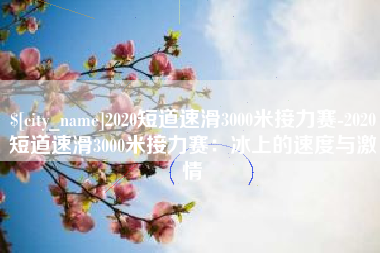 涿州2020短道速滑3000米接力赛-2020短道速滑3000米接力赛：冰上的速度与激情