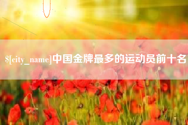 涿州中国金牌最多的运动员前十名