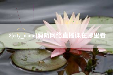 涿州消防网络直播课在哪里看