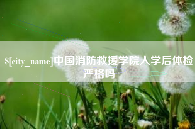 涿州中国消防救援学院入学后体检严格吗
