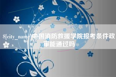 涿州中国消防救援学院报考条件政审能通过吗